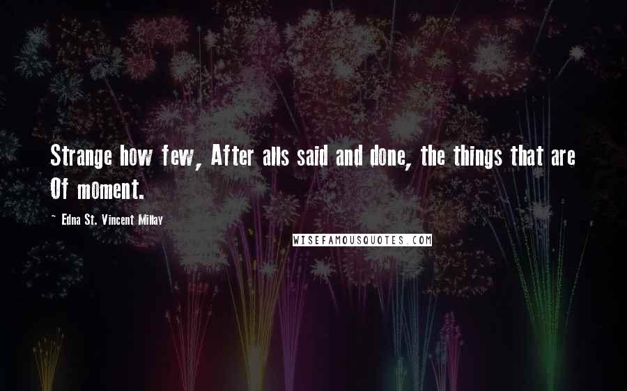 Edna St. Vincent Millay Quotes: Strange how few, After alls said and done, the things that are Of moment.