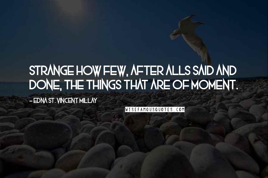 Edna St. Vincent Millay Quotes: Strange how few, After alls said and done, the things that are Of moment.