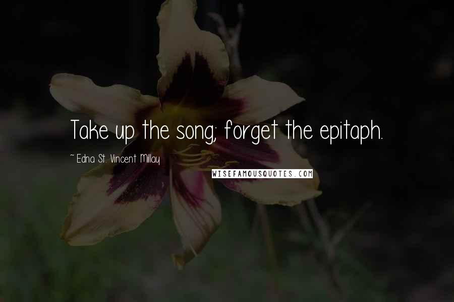 Edna St. Vincent Millay Quotes: Take up the song; forget the epitaph.