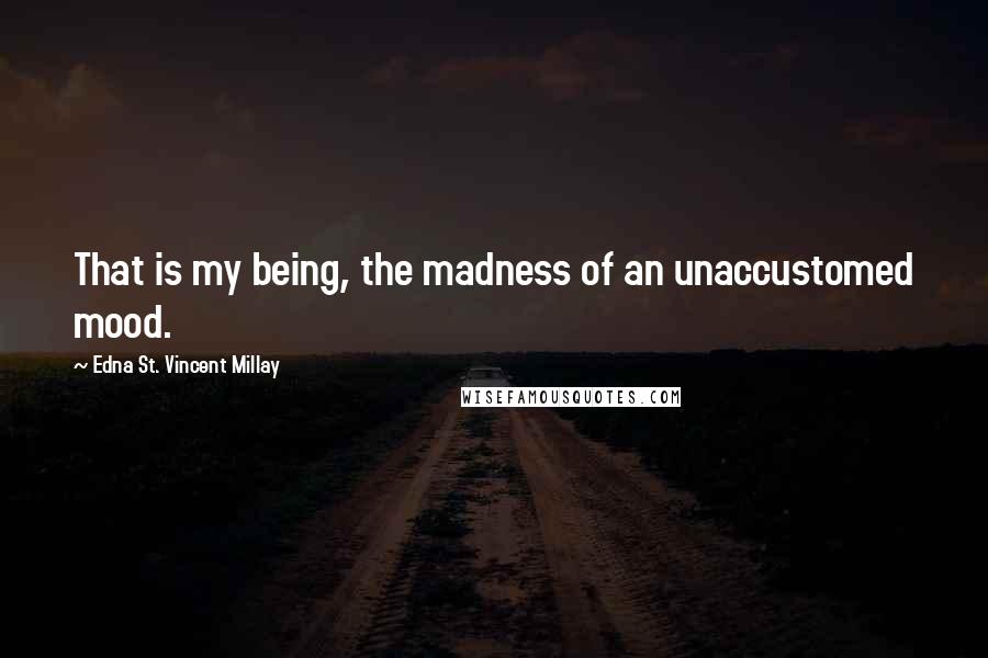 Edna St. Vincent Millay Quotes: That is my being, the madness of an unaccustomed mood.