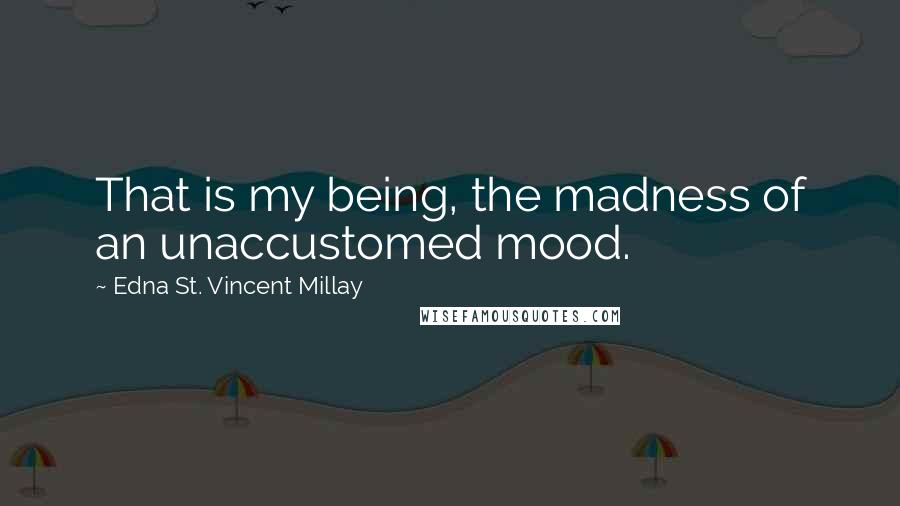 Edna St. Vincent Millay Quotes: That is my being, the madness of an unaccustomed mood.