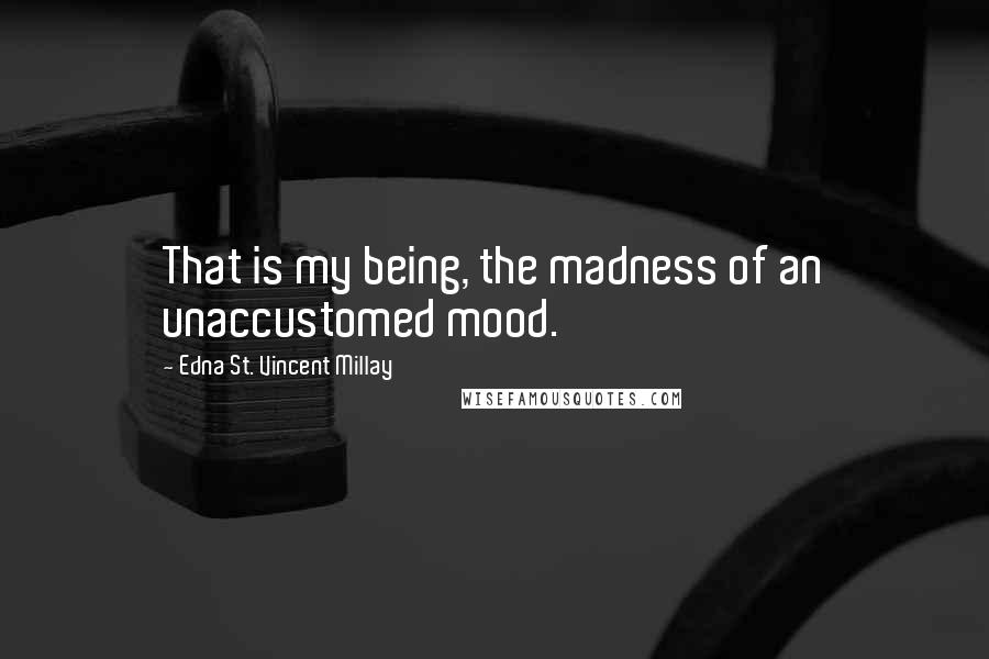 Edna St. Vincent Millay Quotes: That is my being, the madness of an unaccustomed mood.