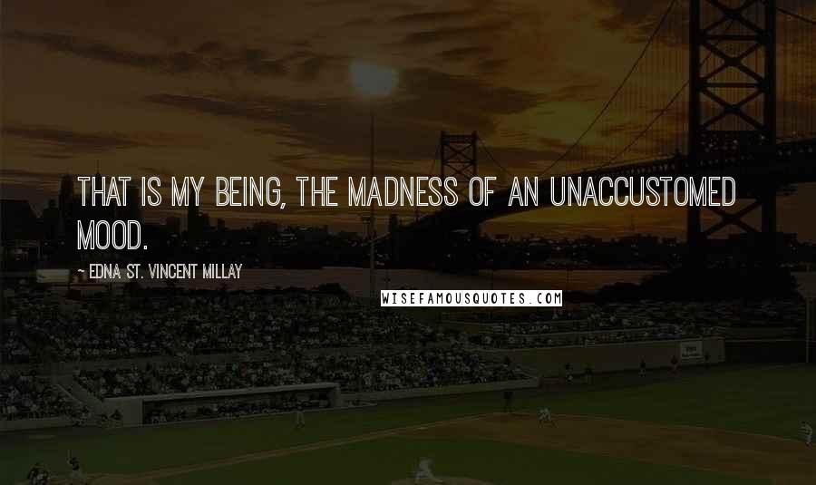 Edna St. Vincent Millay Quotes: That is my being, the madness of an unaccustomed mood.