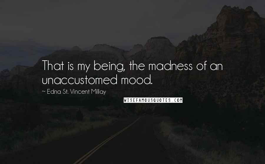 Edna St. Vincent Millay Quotes: That is my being, the madness of an unaccustomed mood.