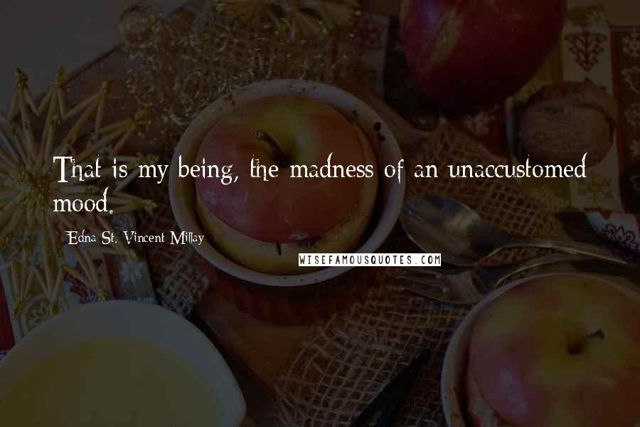 Edna St. Vincent Millay Quotes: That is my being, the madness of an unaccustomed mood.