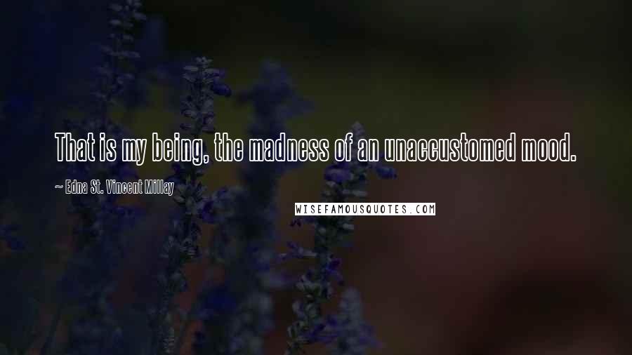 Edna St. Vincent Millay Quotes: That is my being, the madness of an unaccustomed mood.