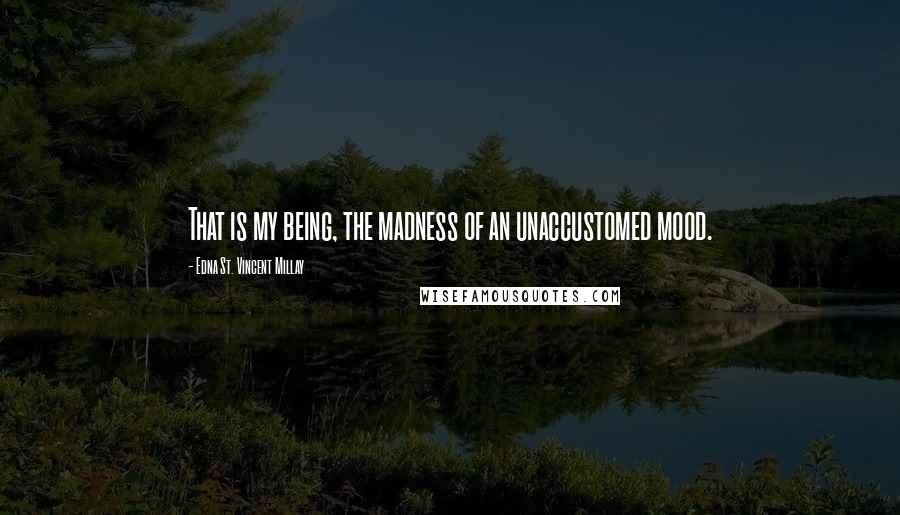 Edna St. Vincent Millay Quotes: That is my being, the madness of an unaccustomed mood.