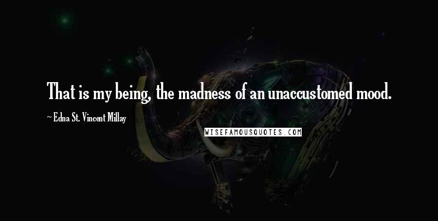 Edna St. Vincent Millay Quotes: That is my being, the madness of an unaccustomed mood.