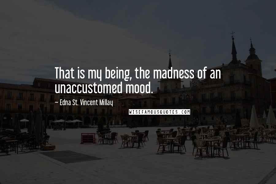 Edna St. Vincent Millay Quotes: That is my being, the madness of an unaccustomed mood.