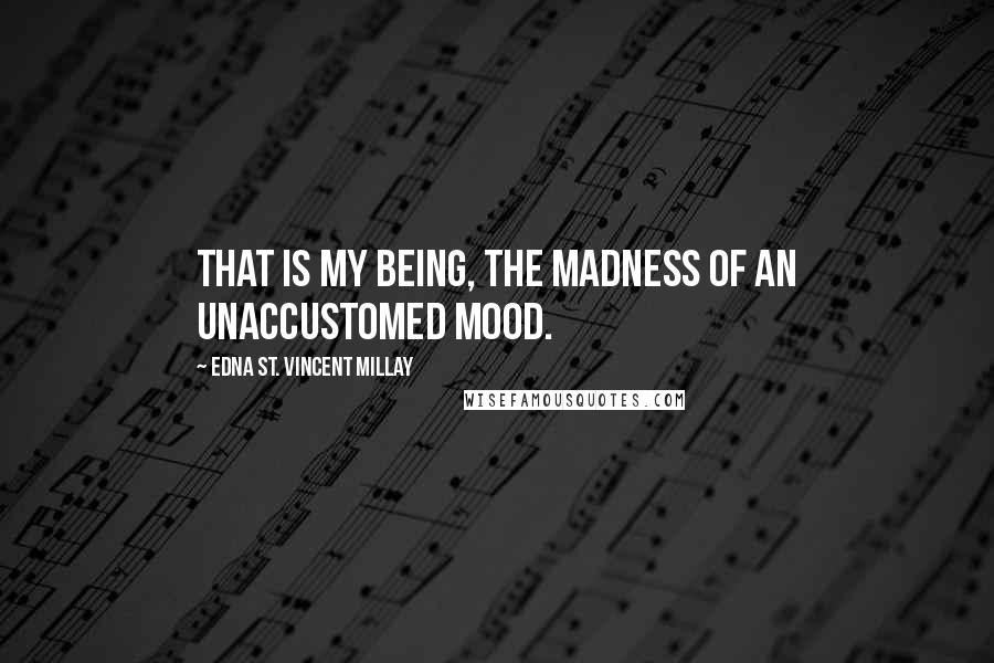 Edna St. Vincent Millay Quotes: That is my being, the madness of an unaccustomed mood.