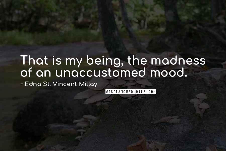 Edna St. Vincent Millay Quotes: That is my being, the madness of an unaccustomed mood.