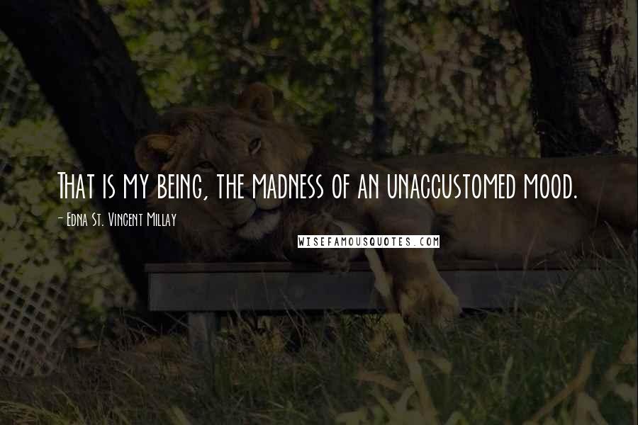 Edna St. Vincent Millay Quotes: That is my being, the madness of an unaccustomed mood.