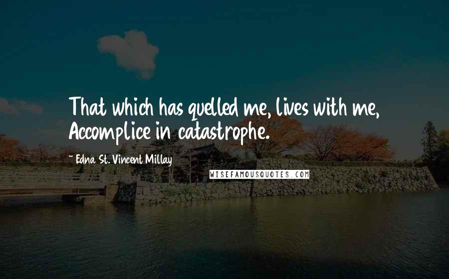 Edna St. Vincent Millay Quotes: That which has quelled me, lives with me, Accomplice in catastrophe.
