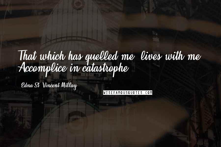 Edna St. Vincent Millay Quotes: That which has quelled me, lives with me, Accomplice in catastrophe.