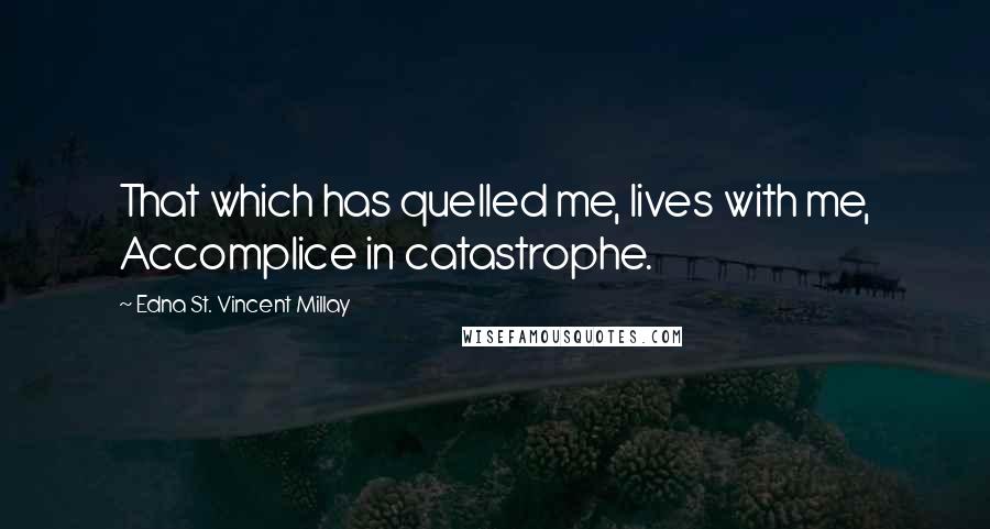 Edna St. Vincent Millay Quotes: That which has quelled me, lives with me, Accomplice in catastrophe.