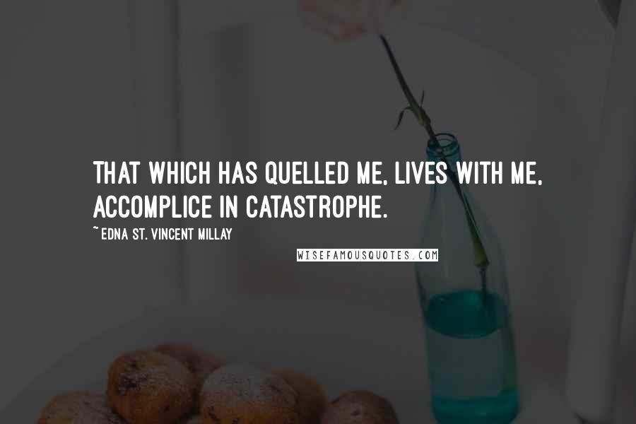 Edna St. Vincent Millay Quotes: That which has quelled me, lives with me, Accomplice in catastrophe.