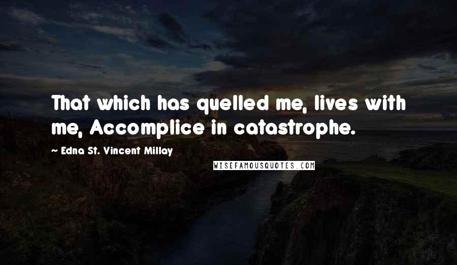 Edna St. Vincent Millay Quotes: That which has quelled me, lives with me, Accomplice in catastrophe.