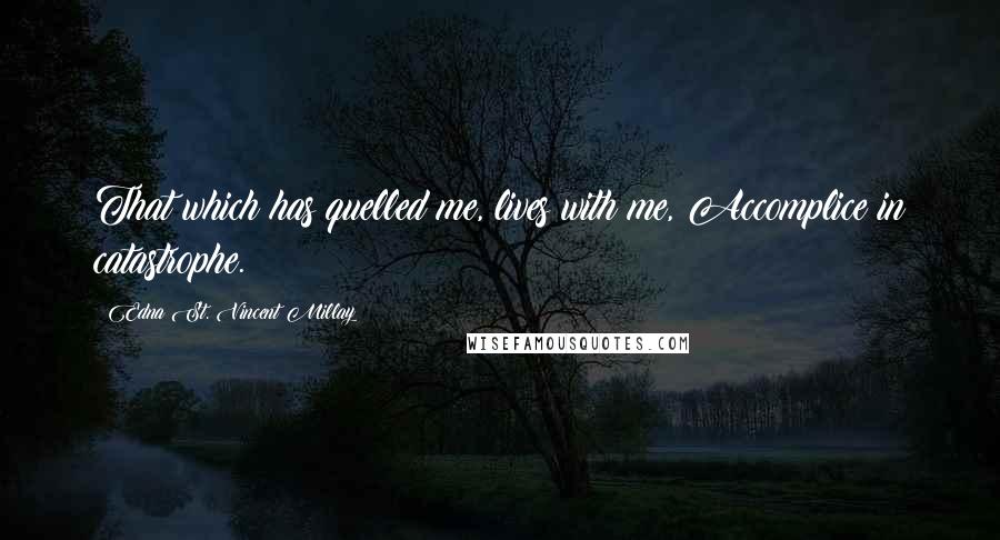Edna St. Vincent Millay Quotes: That which has quelled me, lives with me, Accomplice in catastrophe.