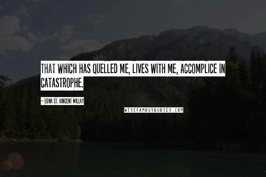 Edna St. Vincent Millay Quotes: That which has quelled me, lives with me, Accomplice in catastrophe.