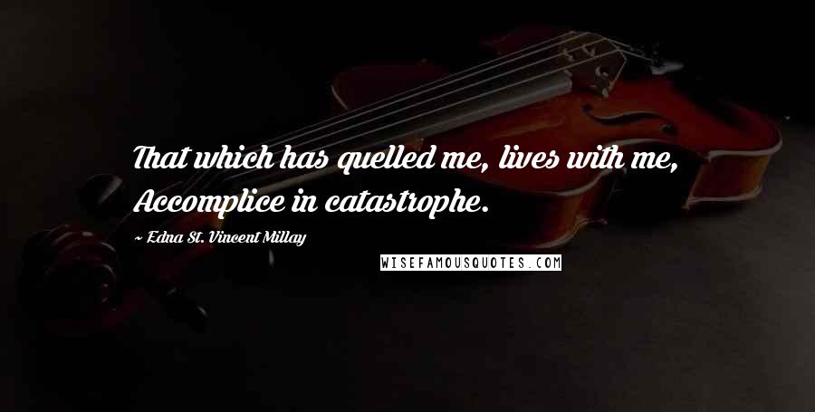 Edna St. Vincent Millay Quotes: That which has quelled me, lives with me, Accomplice in catastrophe.