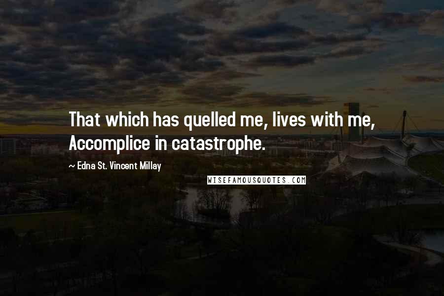Edna St. Vincent Millay Quotes: That which has quelled me, lives with me, Accomplice in catastrophe.