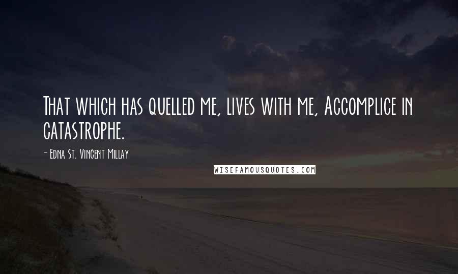 Edna St. Vincent Millay Quotes: That which has quelled me, lives with me, Accomplice in catastrophe.