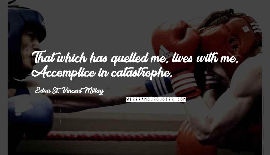 Edna St. Vincent Millay Quotes: That which has quelled me, lives with me, Accomplice in catastrophe.
