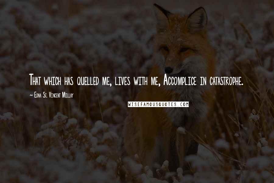 Edna St. Vincent Millay Quotes: That which has quelled me, lives with me, Accomplice in catastrophe.