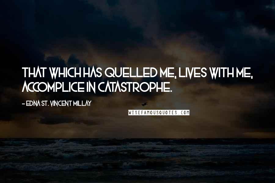 Edna St. Vincent Millay Quotes: That which has quelled me, lives with me, Accomplice in catastrophe.