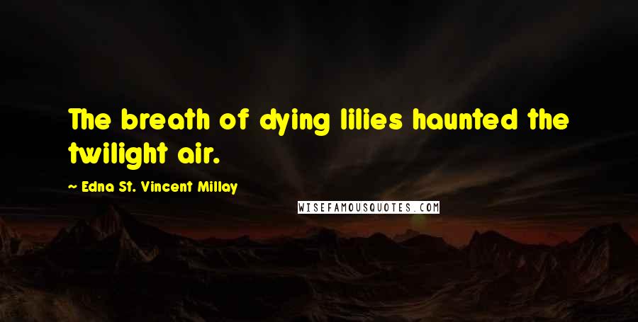 Edna St. Vincent Millay Quotes: The breath of dying lilies haunted the twilight air.