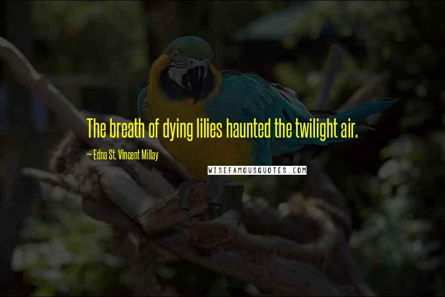 Edna St. Vincent Millay Quotes: The breath of dying lilies haunted the twilight air.