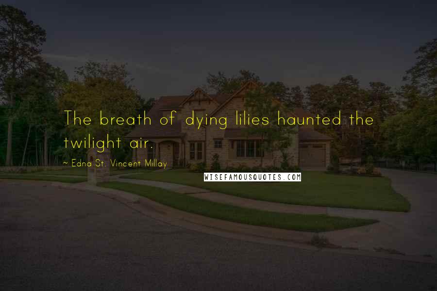 Edna St. Vincent Millay Quotes: The breath of dying lilies haunted the twilight air.