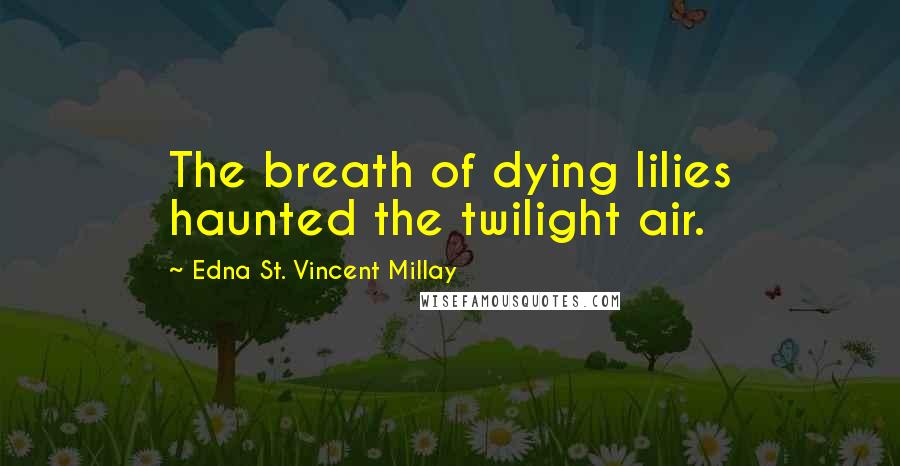 Edna St. Vincent Millay Quotes: The breath of dying lilies haunted the twilight air.