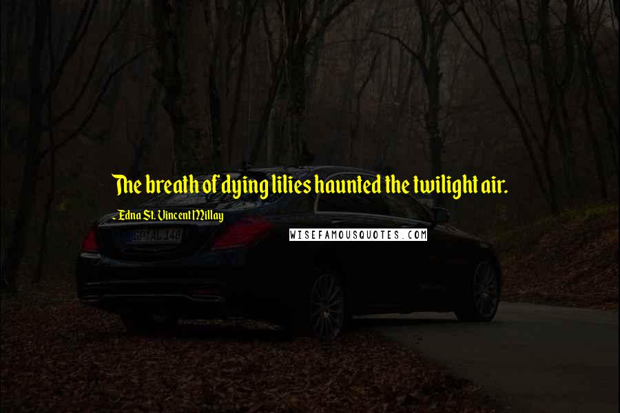 Edna St. Vincent Millay Quotes: The breath of dying lilies haunted the twilight air.