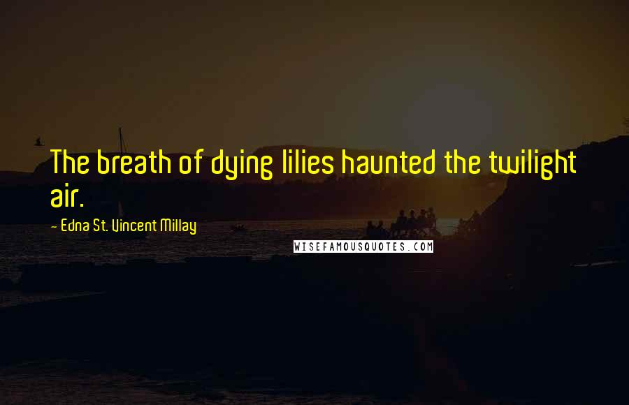 Edna St. Vincent Millay Quotes: The breath of dying lilies haunted the twilight air.