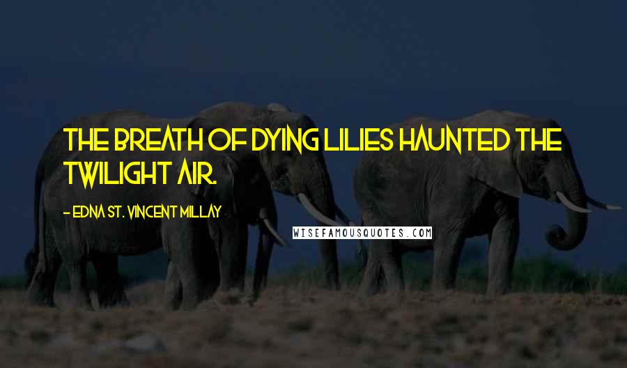 Edna St. Vincent Millay Quotes: The breath of dying lilies haunted the twilight air.