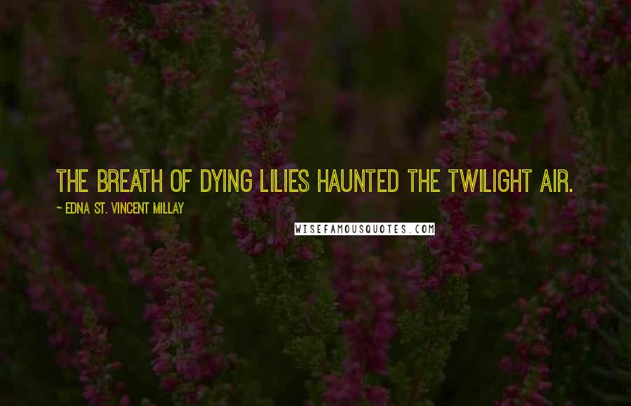 Edna St. Vincent Millay Quotes: The breath of dying lilies haunted the twilight air.