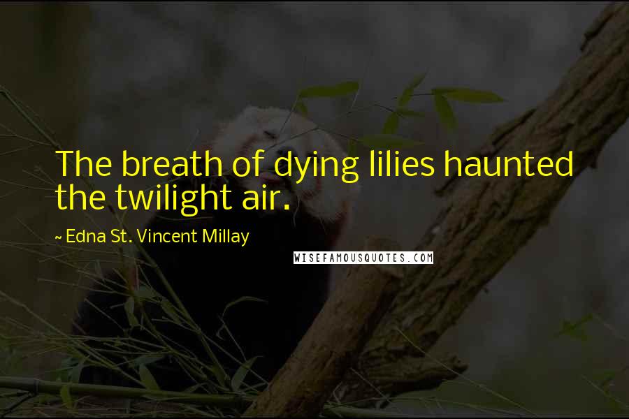 Edna St. Vincent Millay Quotes: The breath of dying lilies haunted the twilight air.