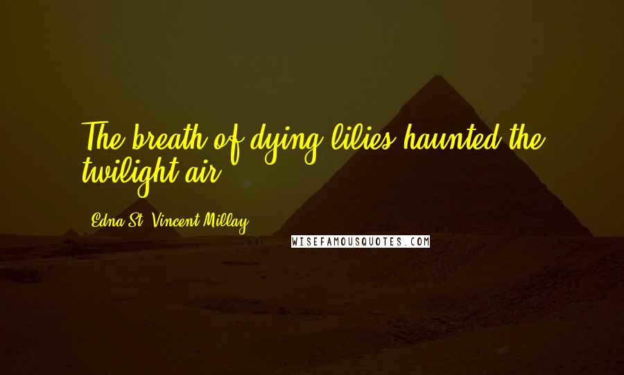 Edna St. Vincent Millay Quotes: The breath of dying lilies haunted the twilight air.