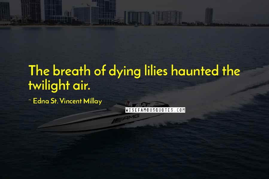 Edna St. Vincent Millay Quotes: The breath of dying lilies haunted the twilight air.