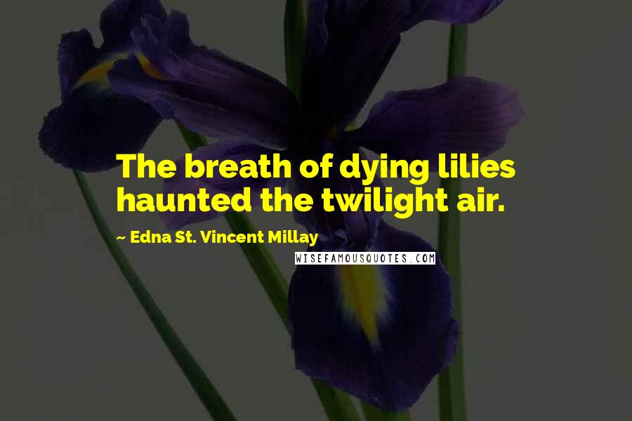 Edna St. Vincent Millay Quotes: The breath of dying lilies haunted the twilight air.