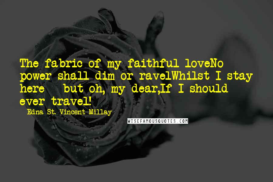 Edna St. Vincent Millay Quotes: The fabric of my faithful loveNo power shall dim or ravelWhilst I stay here - but oh, my dear,If I should ever travel!