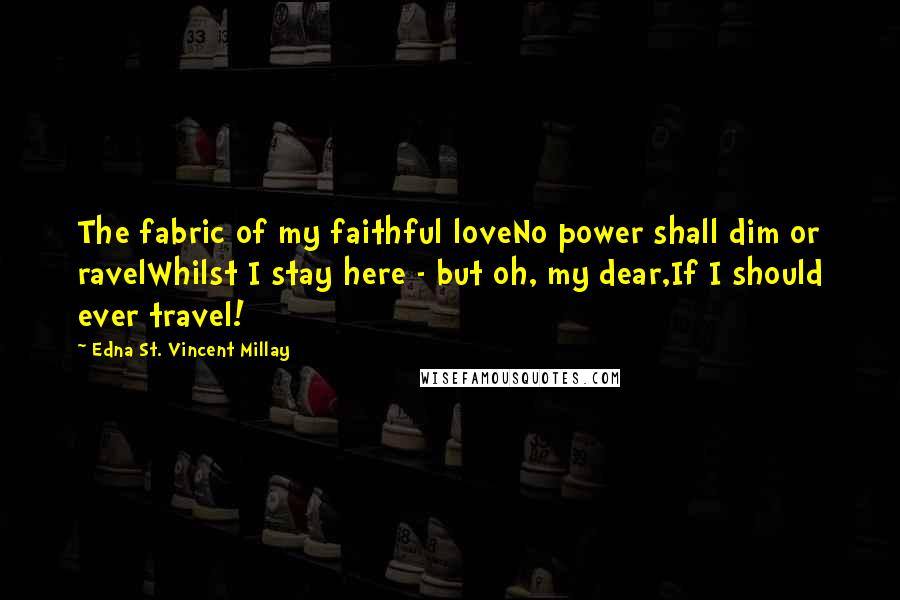 Edna St. Vincent Millay Quotes: The fabric of my faithful loveNo power shall dim or ravelWhilst I stay here - but oh, my dear,If I should ever travel!