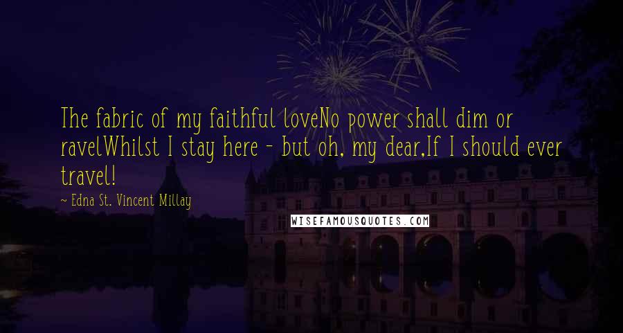 Edna St. Vincent Millay Quotes: The fabric of my faithful loveNo power shall dim or ravelWhilst I stay here - but oh, my dear,If I should ever travel!