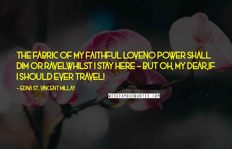 Edna St. Vincent Millay Quotes: The fabric of my faithful loveNo power shall dim or ravelWhilst I stay here - but oh, my dear,If I should ever travel!