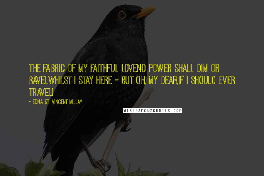 Edna St. Vincent Millay Quotes: The fabric of my faithful loveNo power shall dim or ravelWhilst I stay here - but oh, my dear,If I should ever travel!