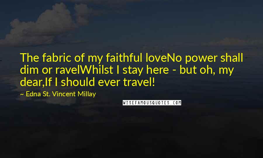 Edna St. Vincent Millay Quotes: The fabric of my faithful loveNo power shall dim or ravelWhilst I stay here - but oh, my dear,If I should ever travel!