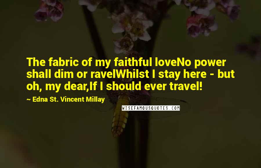 Edna St. Vincent Millay Quotes: The fabric of my faithful loveNo power shall dim or ravelWhilst I stay here - but oh, my dear,If I should ever travel!