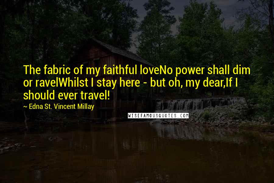 Edna St. Vincent Millay Quotes: The fabric of my faithful loveNo power shall dim or ravelWhilst I stay here - but oh, my dear,If I should ever travel!