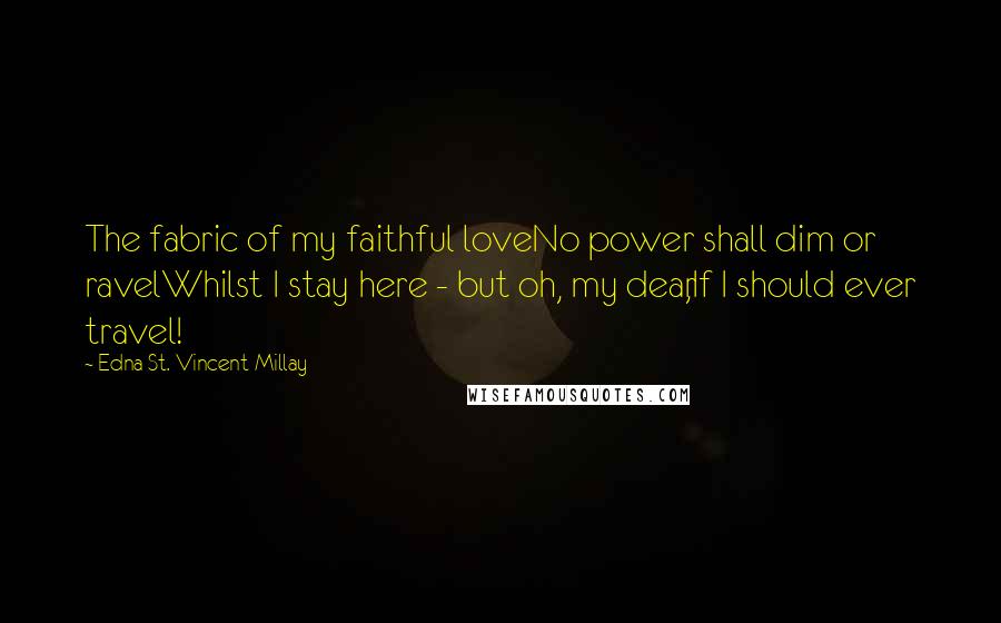 Edna St. Vincent Millay Quotes: The fabric of my faithful loveNo power shall dim or ravelWhilst I stay here - but oh, my dear,If I should ever travel!